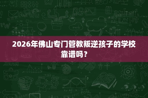 2026年佛山专门管教叛逆孩子的学校靠谱吗？