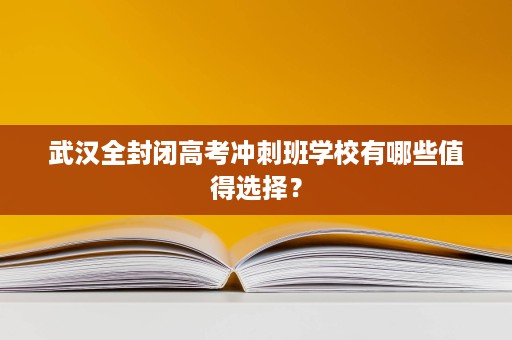 武汉全封闭高考冲刺班学校有哪些值得选择？