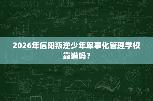 2026年信阳叛逆少年军事化管理学校靠谱吗? 2026年信阳叛逆少年军事化管理学校靠谱吗?