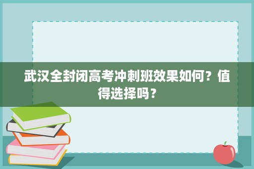 武汉全封闭高考冲刺班效果如何?值得选择吗? 武汉全封闭高考冲刺班效果如何?值得选择吗?