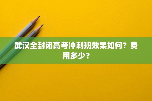 武汉全封闭高考冲刺班效果如何?费用多少? 武汉全封闭高考冲刺班效果如何?费用多少?
