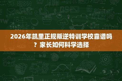 2026年凯里正规叛逆特训学校靠谱吗?家长如何科学选择 2026年凯里正规叛逆特训学校靠谱吗?家长如何科学选择