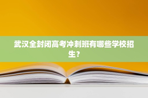 武汉全封闭高考冲刺班有哪些学校招生? 武汉全封闭高考冲刺班有哪些学校招生?