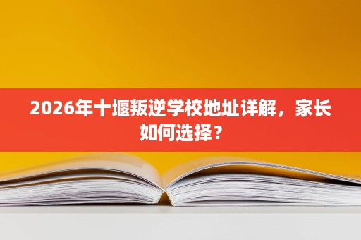 2026年十堰叛逆学校地址详解,家长如何选择? 2026年十堰叛逆学校地址详解,家长如何选择?