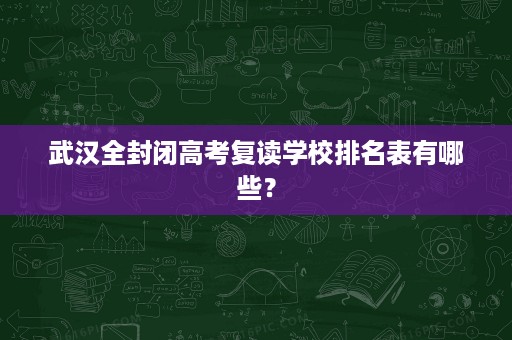武汉全封闭高考复读学校排名表有哪些? 武汉全封闭高考复读学校排名表有哪些?