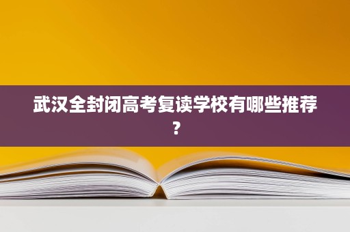 武汉全封闭高考复读学校有哪些推荐? 武汉全封闭高考复读学校有哪些推荐?