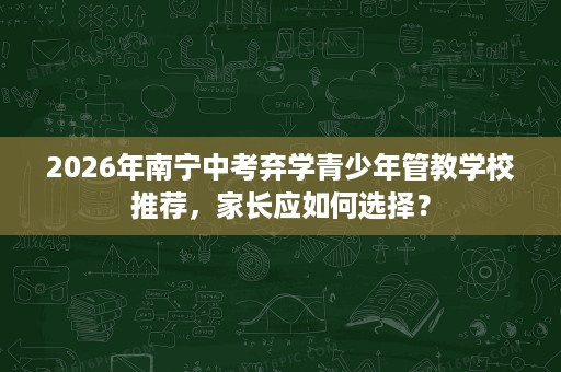 2026年南宁中考弃学青少年管教学校推荐,家长应如何选择? 2026年南宁中考弃学青少年管教学校推荐,家长应如何选择?