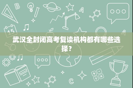武汉全封闭高考复读机构都有哪些选择? 武汉全封闭高考复读机构都有哪些选择?