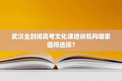 武汉全封闭高考文化课培训机构哪家值得选择? 武汉全封闭高考文化课培训机构哪家值得选择?