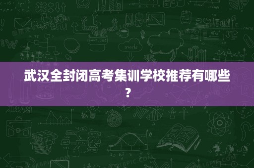 武汉全封闭高考集训学校推荐有哪些? 武汉全封闭高考集训学校推荐有哪些?