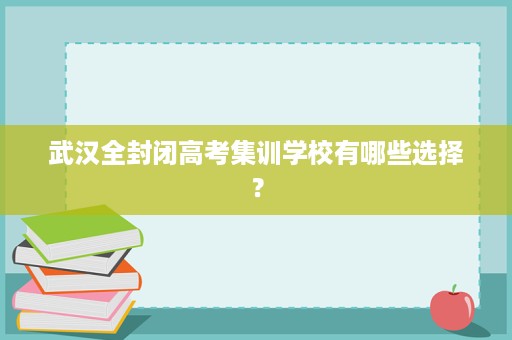 武汉全封闭高考集训学校有哪些选择? 武汉全封闭高考集训学校有哪些选择?