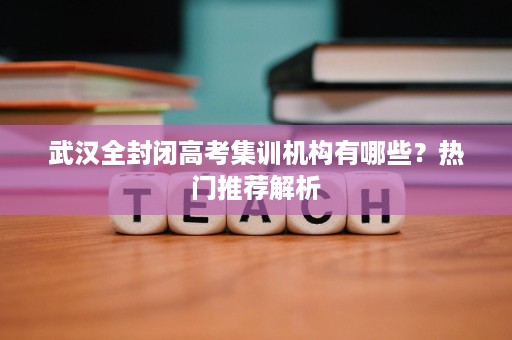 武汉全封闭高考集训机构有哪些?热门推荐解析 武汉全封闭高考集训机构有哪些?热门推荐解析