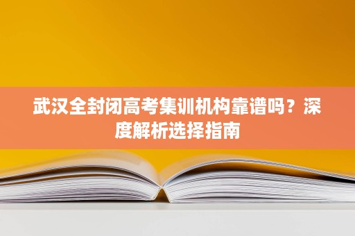 武汉全封闭高考集训机构靠谱吗?深度解析选择指南 武汉全封闭高考集训机构靠谱吗?深度解析选择指南
