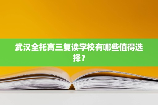 武汉全托高三复读学校有哪些值得选择? 武汉全托高三复读学校有哪些值得选择?