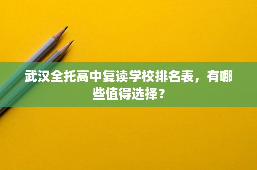 武汉全托高中复读学校排名表,有哪些值得选择? 武汉全托高中复读学校排名表,有哪些值得选择?