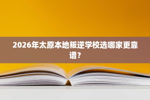 2026年太原本地叛逆学校选哪家更靠谱? 2026年太原本地叛逆学校选哪家更靠谱?