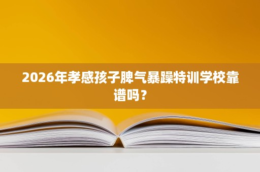 2026年孝感孩子脾气暴躁特训学校靠谱吗? 2026年孝感孩子脾气暴躁特训学校靠谱吗?
