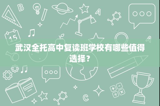 武汉全托高中复读班学校有哪些值得选择? 武汉全托高中复读班学校有哪些值得选择?