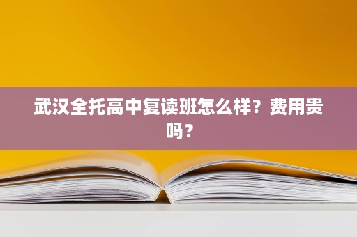 武汉全托高中复读班怎么样？费用贵吗？