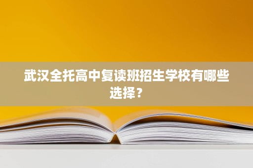 武汉全托高中复读班招生学校有哪些选择？