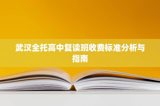 武汉全托高中复读班收费标准分析与指南