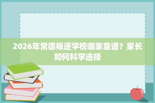 2026年常德叛逆学校哪家靠谱?家长如何科学选择 2026年常德叛逆学校哪家靠谱?家长如何科学选择