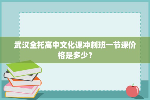 武汉全托高中文化课冲刺班一节课价格是多少? 武汉全托高中文化课冲刺班一节课价格是多少?