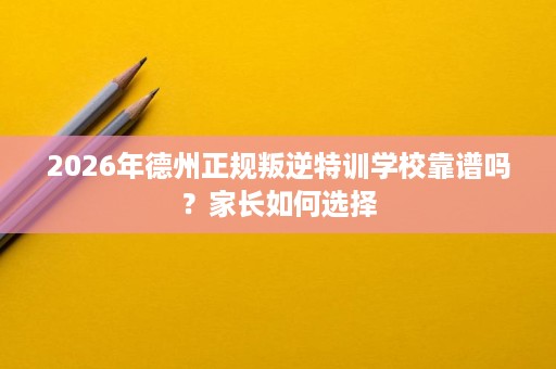 2026年德州正规叛逆特训学校靠谱吗?家长如何选择 2026年德州正规叛逆特训学校靠谱吗?家长如何选择