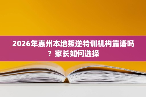 2026年惠州本地叛逆特训机构靠谱吗?家长如何选择 2026年惠州本地叛逆特训机构靠谱吗?家长如何选择