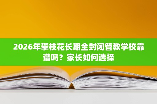 2026年攀枝花长期全封闭管教学校靠谱吗?家长如何选择 2026年攀枝花长期全封闭管教学校靠谱吗?家长如何选择