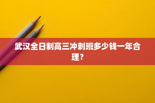 武汉全日制高三冲刺班多少钱一年合理？