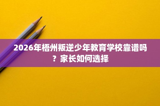 2026年梧州叛逆少年教育学校靠谱吗?家长如何选择 2026年梧州叛逆少年教育学校靠谱吗?家长如何选择