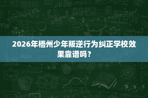 2026年梧州少年叛逆行为纠正学校效果靠谱吗? 2026年梧州少年叛逆行为纠正学校效果靠谱吗?
