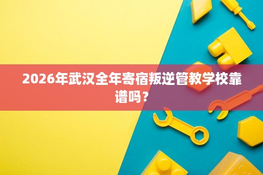 2026年武汉全年寄宿叛逆管教学校靠谱吗? 2026年武汉全年寄宿叛逆管教学校靠谱吗?