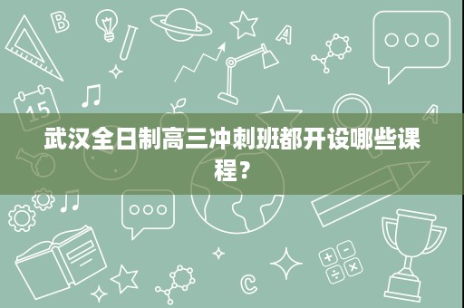 武汉全日制高三冲刺班都开设哪些课程? 武汉全日制高三冲刺班都开设哪些课程?