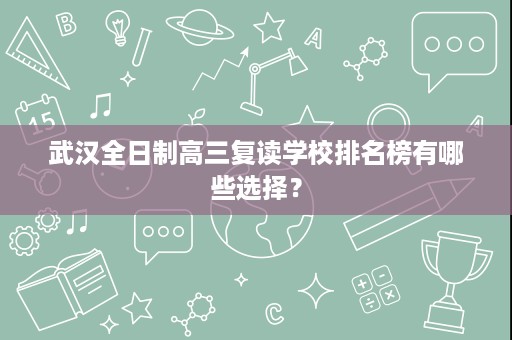 武汉全日制高三复读学校排名榜有哪些选择? 武汉全日制高三复读学校排名榜有哪些选择?