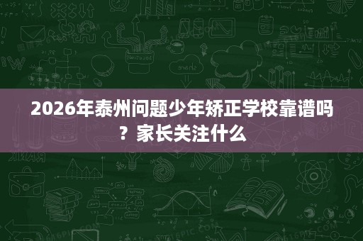 2026年泰州问题少年矫正学校靠谱吗?家长关注什么 2026年泰州问题少年矫正学校靠谱吗?家长关注什么