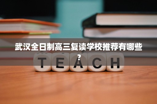 武汉全日制高三复读学校推荐有哪些？