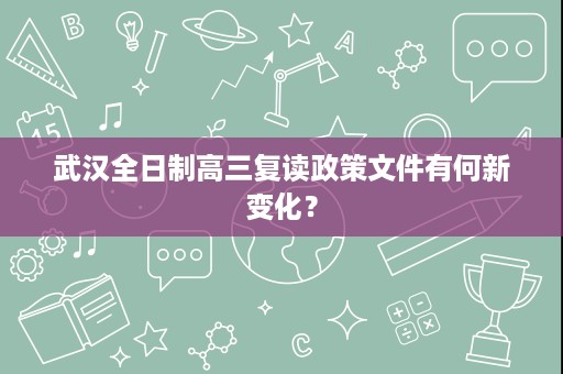 武汉全日制高三复读政策文件有何新变化? 武汉全日制高三复读政策文件有何新变化?