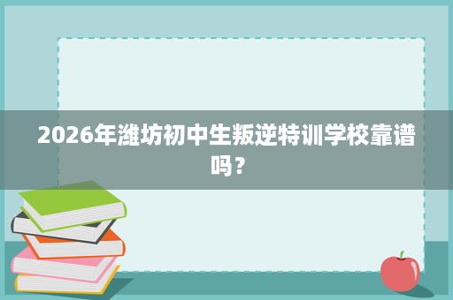 2026年潍坊初中生叛逆特训学校靠谱吗? 2026年潍坊初中生叛逆特训学校靠谱吗?