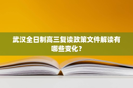 武汉全日制高三复读政策文件解读有哪些变化? 武汉全日制高三复读政策文件解读有哪些变化?