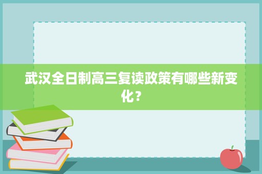 武汉全日制高三复读政策有哪些新变化? 武汉全日制高三复读政策有哪些新变化?
