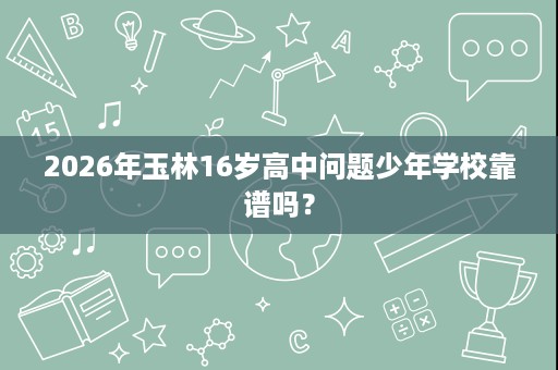 2026年玉林16岁高中问题少年学校靠谱吗? 2026年玉林16岁高中问题少年学校靠谱吗?