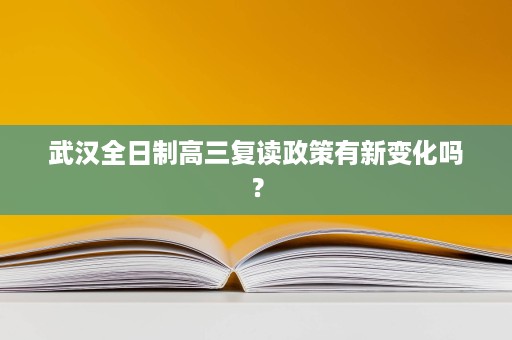 武汉全日制高三复读政策有新变化吗? 武汉全日制高三复读政策有新变化吗?