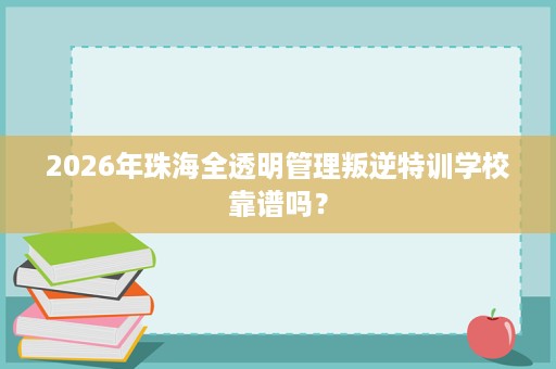 2026年珠海全透明管理叛逆特训学校靠谱吗？