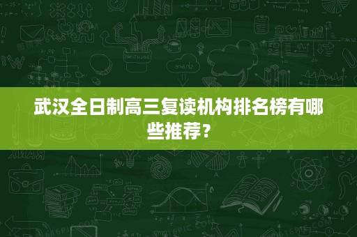武汉全日制高三复读机构排名榜有哪些推荐？