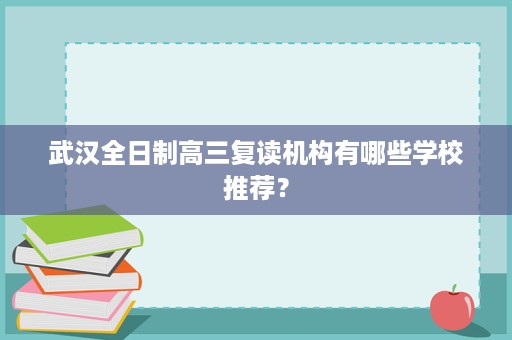 武汉全日制高三复读机构有哪些学校推荐? 武汉全日制高三复读机构有哪些学校推荐?