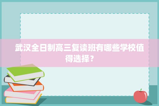 武汉全日制高三复读班有哪些学校值得选择? 武汉全日制高三复读班有哪些学校值得选择?