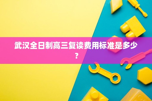 武汉全日制高三复读费用标准是多少? 武汉全日制高三复读费用标准是多少?