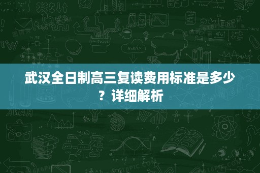 武汉全日制高三复读费用标准是多少?详细解析 武汉全日制高三复读费用标准是多少?详细解析